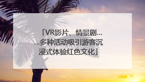 VR影片、情景剧……多种活动吸引游客沉浸式体验红色文化